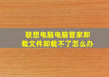 联想电脑电脑管家卸载文件卸载不了怎么办