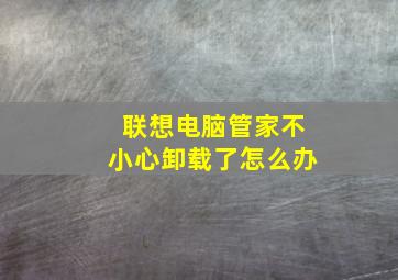 联想电脑管家不小心卸载了怎么办