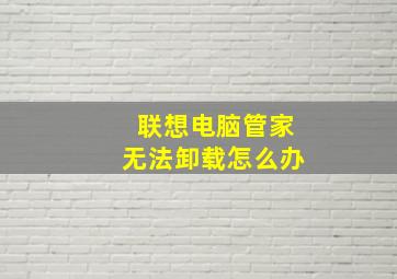 联想电脑管家无法卸载怎么办