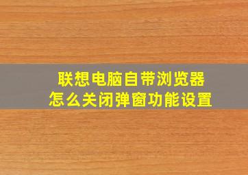 联想电脑自带浏览器怎么关闭弹窗功能设置