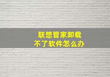 联想管家卸载不了软件怎么办