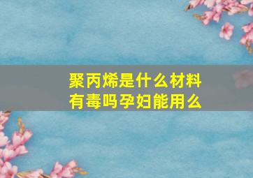 聚丙烯是什么材料有毒吗孕妇能用么