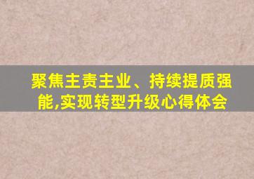 聚焦主责主业、持续提质强能,实现转型升级心得体会