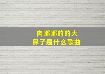 肉嘟嘟的的大鼻子是什么歌曲