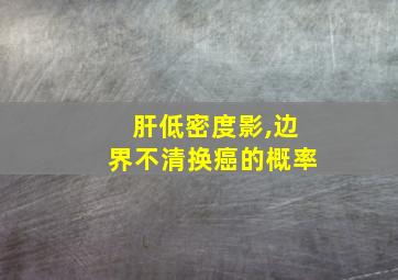 肝低密度影,边界不清换癌的概率