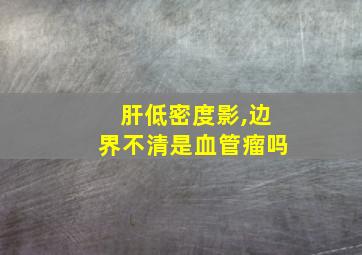 肝低密度影,边界不清是血管瘤吗