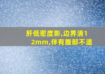 肝低密度影,边界清12mm,伴有腹部不适