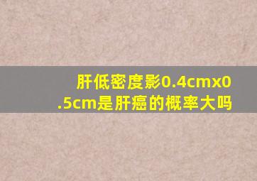 肝低密度影0.4cmx0.5cm是肝癌的概率大吗