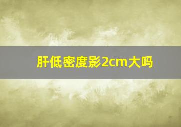 肝低密度影2cm大吗