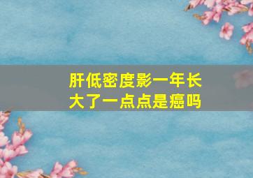 肝低密度影一年长大了一点点是癌吗