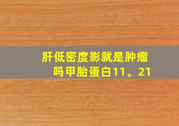 肝低密度影就是肿瘤吗甲胎蛋白11。21