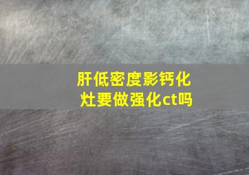 肝低密度影钙化灶要做强化ct吗