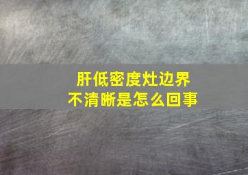 肝低密度灶边界不清晰是怎么回事