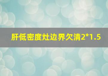 肝低密度灶边界欠清2*1.5