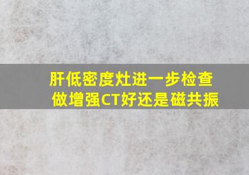 肝低密度灶进一步检查做增强CT好还是磁共振