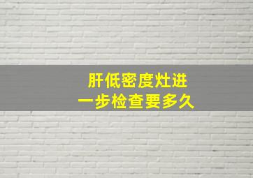 肝低密度灶进一步检查要多久