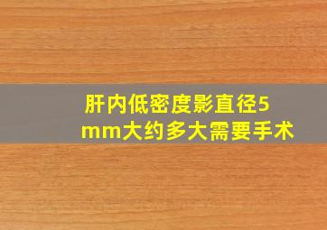 肝内低密度影直径5mm大约多大需要手术