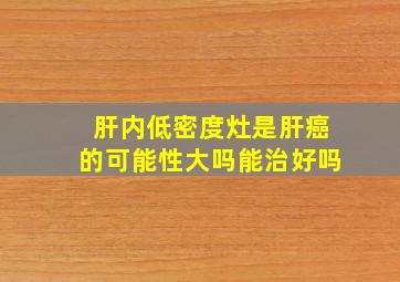 肝内低密度灶是肝癌的可能性大吗能治好吗