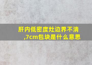 肝内低密度灶边界不清,7cm包块是什么意思