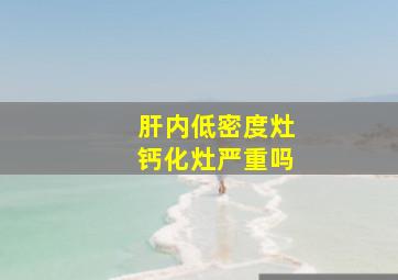 肝内低密度灶钙化灶严重吗