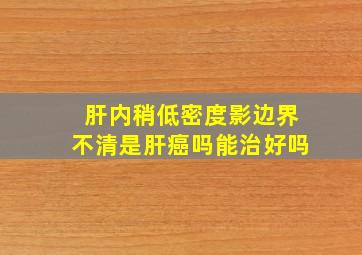 肝内稍低密度影边界不清是肝癌吗能治好吗