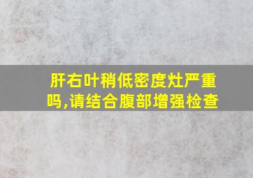 肝右叶稍低密度灶严重吗,请结合腹部增强检查