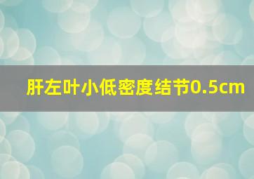 肝左叶小低密度结节0.5cm