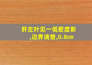 肝左叶见一低密度影,边界清楚,0.8㎝