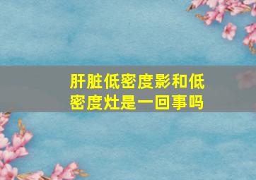 肝脏低密度影和低密度灶是一回事吗