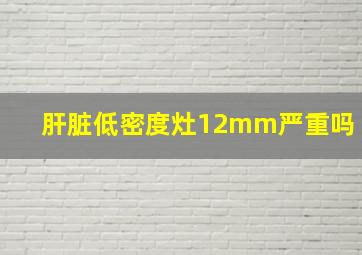 肝脏低密度灶12mm严重吗