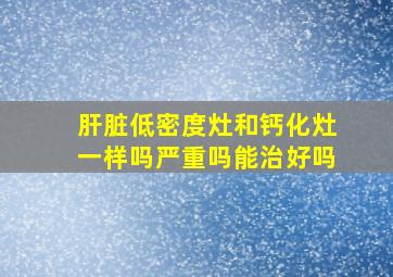 肝脏低密度灶和钙化灶一样吗严重吗能治好吗