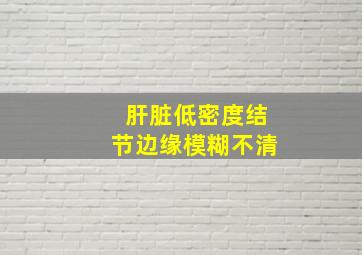 肝脏低密度结节边缘模糊不清