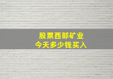 股票西部矿业今天多少钱买入