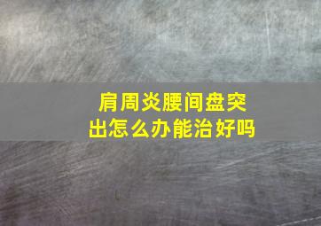 肩周炎腰间盘突出怎么办能治好吗