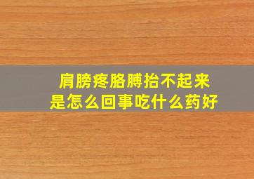 肩膀疼胳膊抬不起来是怎么回事吃什么药好