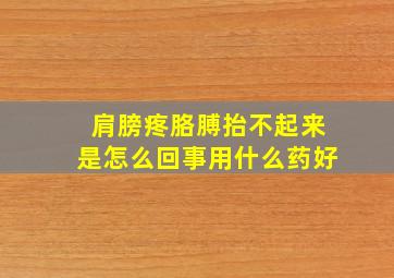 肩膀疼胳膊抬不起来是怎么回事用什么药好