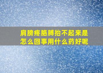 肩膀疼胳膊抬不起来是怎么回事用什么药好呢