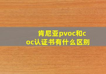 肯尼亚pvoc和coc认证书有什么区别