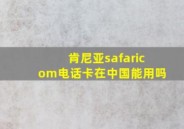 肯尼亚safaricom电话卡在中国能用吗