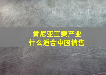 肯尼亚主要产业什么适合中国销售