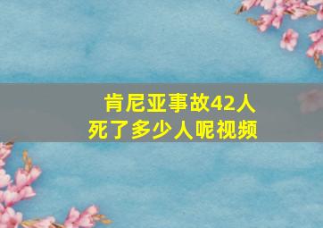 肯尼亚事故42人死了多少人呢视频