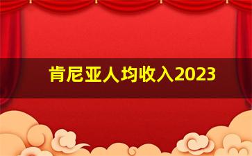 肯尼亚人均收入2023