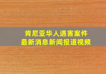 肯尼亚华人遇害案件最新消息新闻报道视频