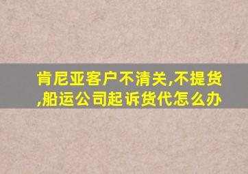 肯尼亚客户不清关,不提货,船运公司起诉货代怎么办