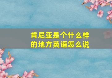 肯尼亚是个什么样的地方英语怎么说