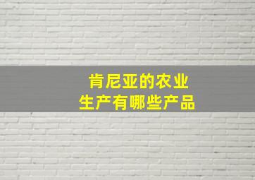 肯尼亚的农业生产有哪些产品