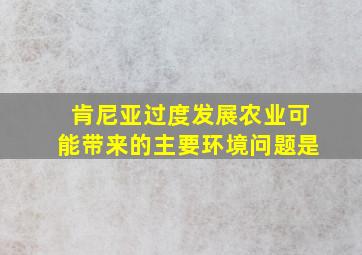 肯尼亚过度发展农业可能带来的主要环境问题是