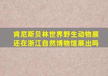 肯尼斯贝林世界野生动物展还在浙江自然博物馆展出吗