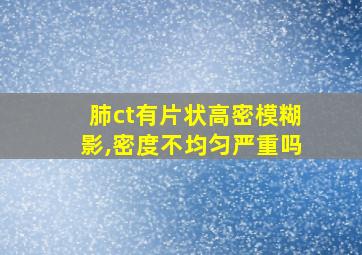 肺ct有片状高密模糊影,密度不均匀严重吗