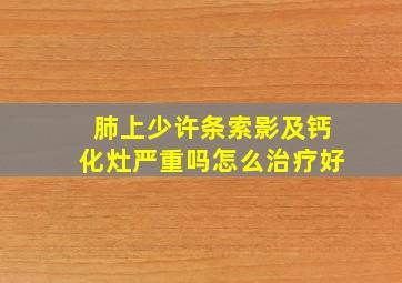 肺上少许条索影及钙化灶严重吗怎么治疗好